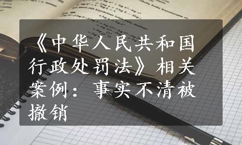 《中华人民共和国行政处罚法》相关案例：事实不清被撤销