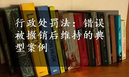 行政处罚法：错误被撤销后维持的典型案例