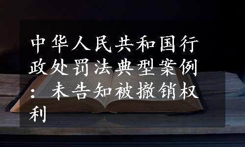 中华人民共和国行政处罚法典型案例：未告知被撤销权利