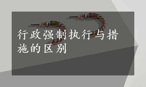 行政强制执行与措施的区别