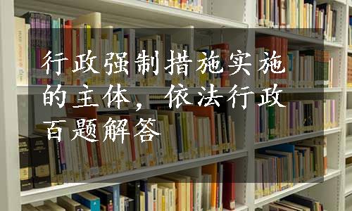 行政强制措施实施的主体，依法行政百题解答