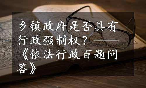 乡镇政府是否具有行政强制权？——《依法行政百题问答》