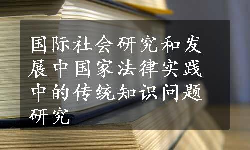 国际社会研究和发展中国家法律实践中的传统知识问题研究