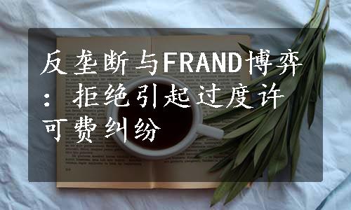 反垄断与FRAND博弈：拒绝引起过度许可费纠纷