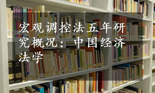 宏观调控法五年研究概况：中国经济法学