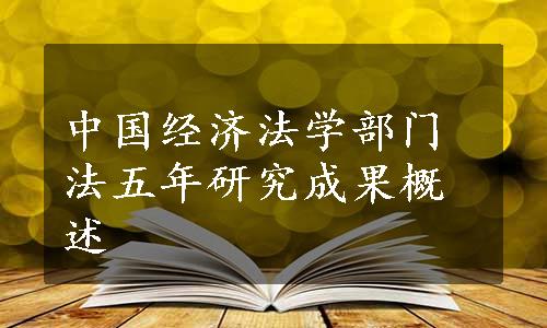 中国经济法学部门法五年研究成果概述