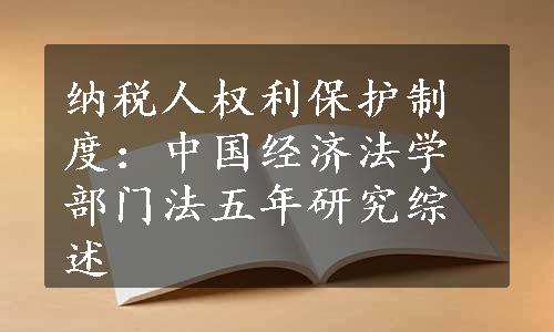 纳税人权利保护制度：中国经济法学部门法五年研究综述