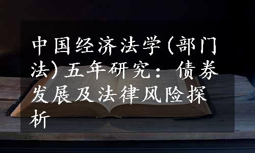 中国经济法学(部门法)五年研究：债券发展及法律风险探析