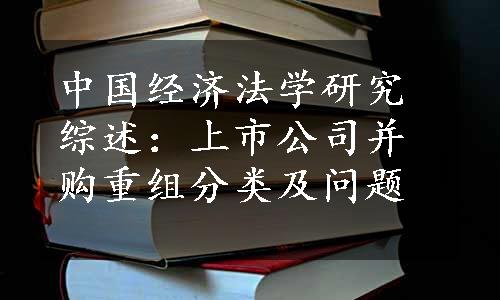 中国经济法学研究综述：上市公司并购重组分类及问题