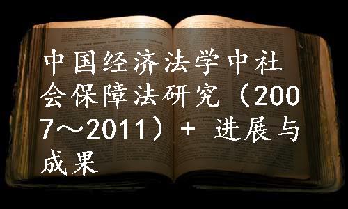 中国经济法学中社会保障法研究（2007～2011）+ 进展与成果