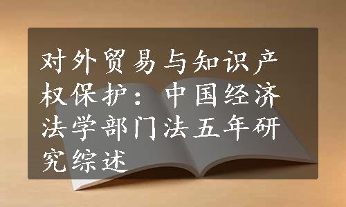 对外贸易与知识产权保护：中国经济法学部门法五年研究综述