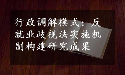 行政调解模式：反就业歧视法实施机制构建研究成果