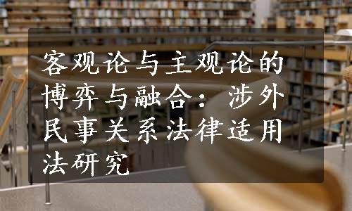 客观论与主观论的博弈与融合：涉外民事关系法律适用法研究