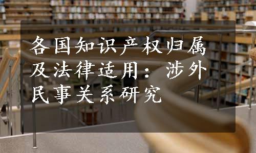 各国知识产权归属及法律适用：涉外民事关系研究