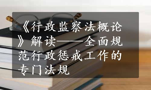 《行政监察法概论》解读——全面规范行政惩戒工作的专门法规