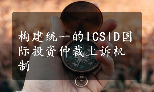 构建统一的ICSID国际投资仲裁上诉机制