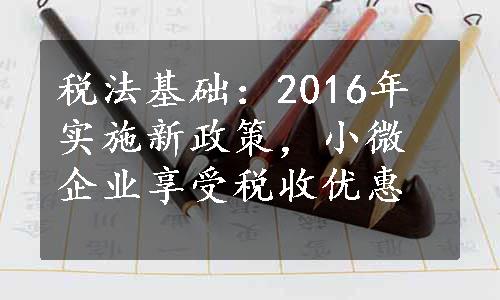 税法基础：2016年实施新政策，小微企业享受税收优惠