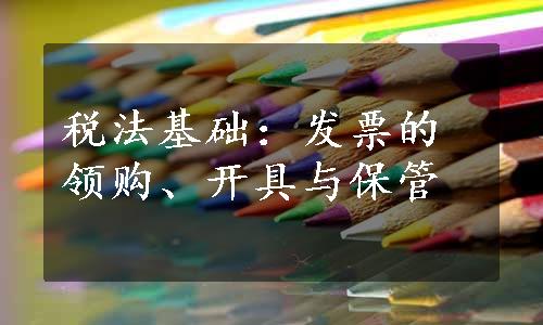 税法基础：发票的领购、开具与保管