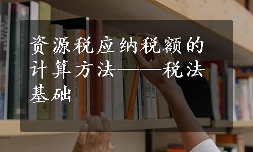 资源税应纳税额的计算方法——税法基础