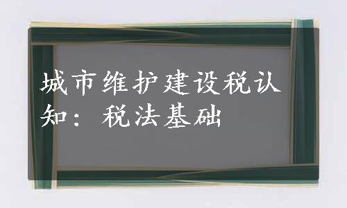 城市维护建设税认知: 税法基础