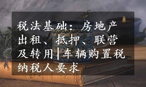 税法基础：房地产出租、抵押、联营及转用|车辆购置税纳税人要求