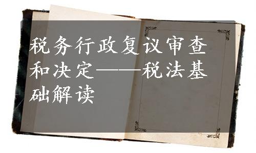 税务行政复议审查和决定——税法基础解读