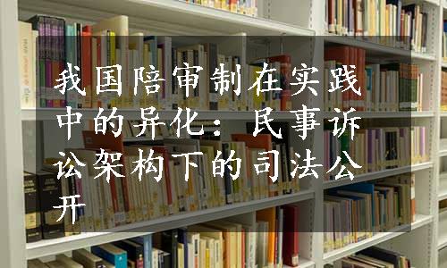 我国陪审制在实践中的异化：民事诉讼架构下的司法公开