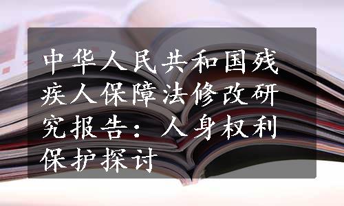 中华人民共和国残疾人保障法修改研究报告：人身权利保护探讨