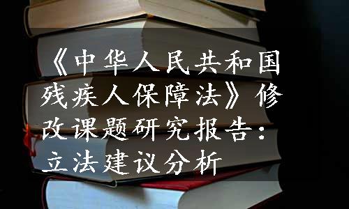 《中华人民共和国残疾人保障法》修改课题研究报告：立法建议分析