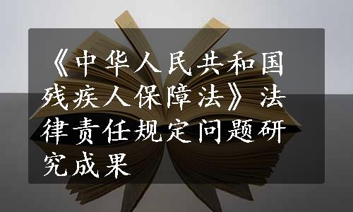 《中华人民共和国残疾人保障法》法律责任规定问题研究成果