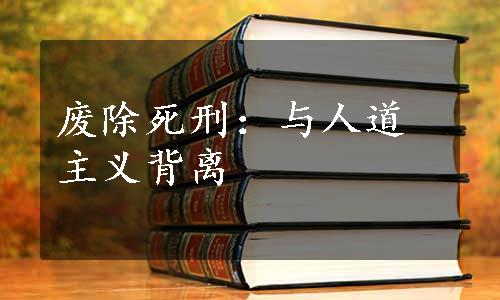 废除死刑：与人道主义背离