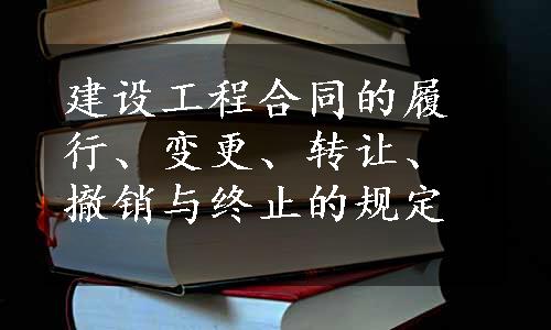 建设工程合同的履行、变更、转让、撤销与终止的规定