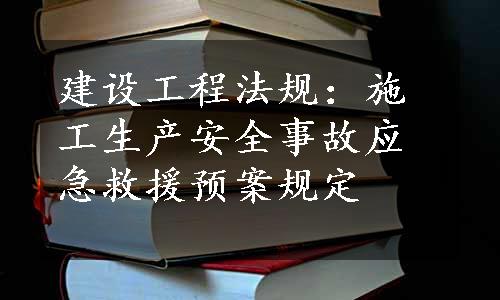 建设工程法规：施工生产安全事故应急救援预案规定