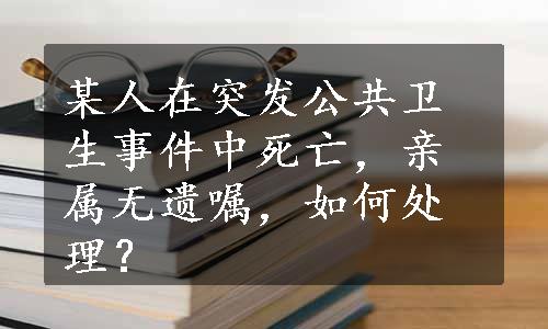 某人在突发公共卫生事件中死亡，亲属无遗嘱，如何处理？