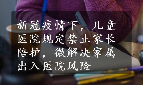 新冠疫情下，儿童医院规定禁止家长陪护，微解决家属出入医院风险