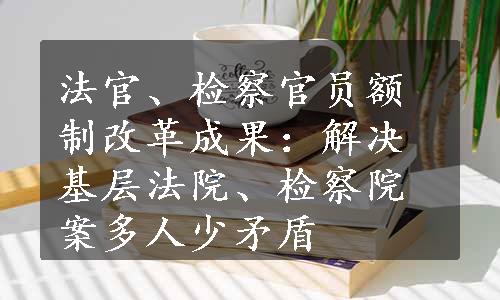 法官、检察官员额制改革成果：解决基层法院、检察院案多人少矛盾