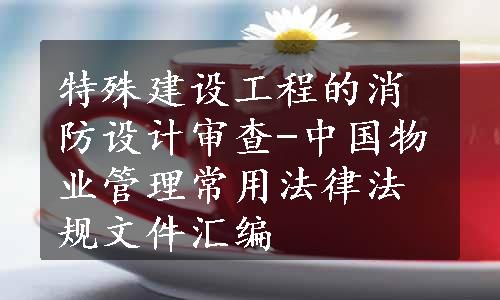 特殊建设工程的消防设计审查-中国物业管理常用法律法规文件汇编