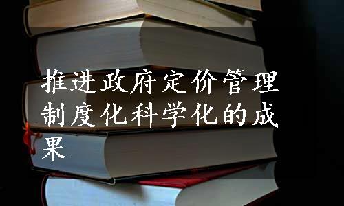 推进政府定价管理制度化科学化的成果