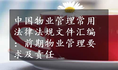 中国物业管理常用法律法规文件汇编：前期物业管理要求及责任