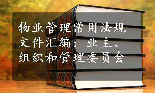 物业管理常用法规文件汇编：业主、组织和管理委员会