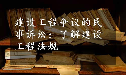 建设工程争议的民事诉讼：了解建设工程法规