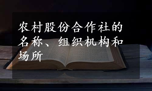 农村股份合作社的名称、组织机构和场所