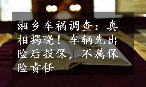 湘乡车祸调查：真相揭晓！车辆先出险后投保，不属保险责任