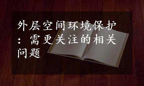 外层空间环境保护：需更关注的相关问题