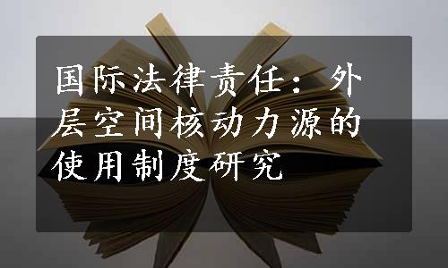 国际法律责任：外层空间核动力源的使用制度研究