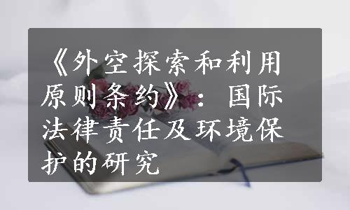 《外空探索和利用原则条约》：国际法律责任及环境保护的研究