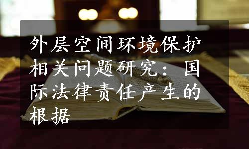 外层空间环境保护相关问题研究：国际法律责任产生的根据