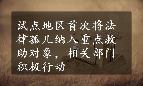 试点地区首次将法律孤儿纳入重点救助对象，相关部门积极行动