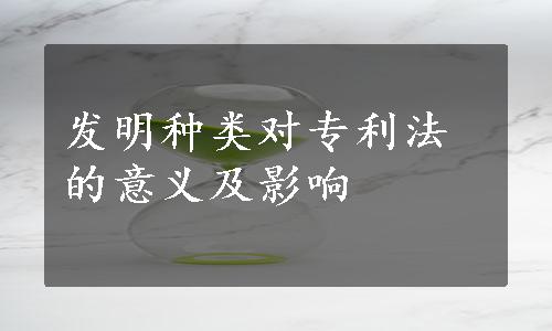 发明种类对专利法的意义及影响