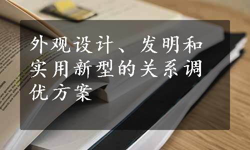 外观设计、发明和实用新型的关系调优方案